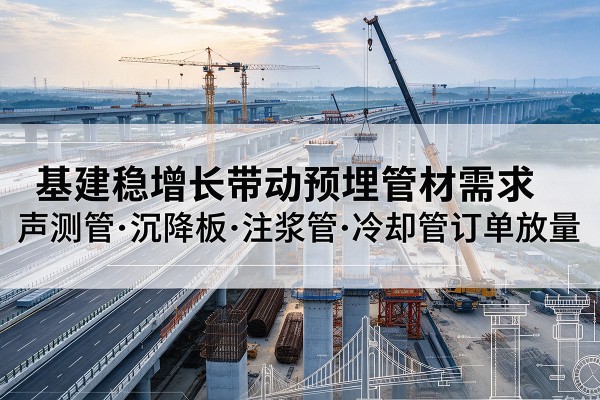 七星关基建稳增长带动预埋监测管材需求，声测管、沉降板、注浆管订单持续放量