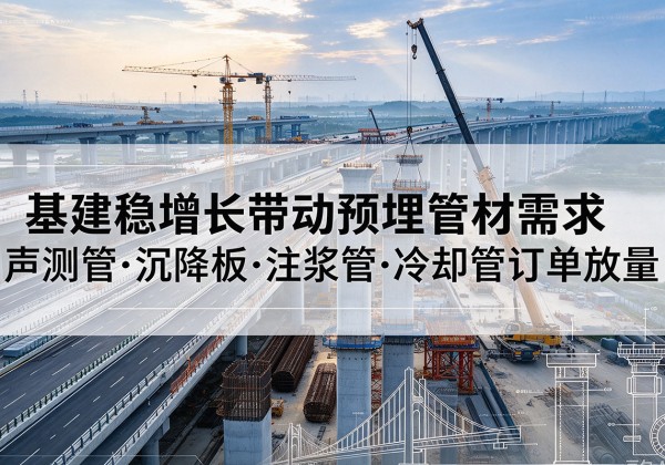 七星关基建稳增长带动预埋监测管材需求，声测管、沉降板、注浆管订单持续放量